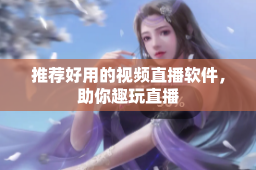 推荐好用的视频直播软件，助你趣玩直播