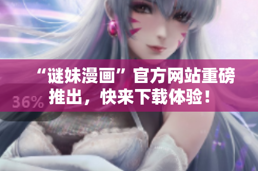 “谜妹漫画”官方网站重磅推出，快来下载体验！