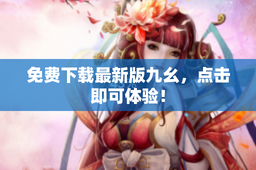免费下载最新版九幺，点击即可体验！