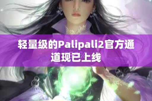 轻量级的Palipali2官方通道现已上线