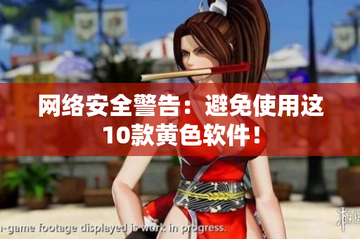网络安全警告：避免使用这10款黄色软件！