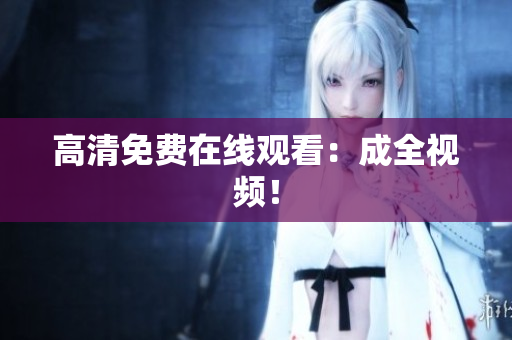 高清免费在线观看：成全视频！