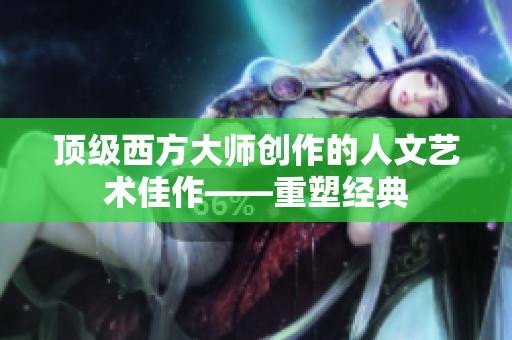 顶级西方大师创作的人文艺术佳作——重塑经典