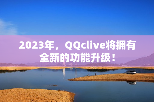 2023年，QQclive将拥有全新的功能升级！