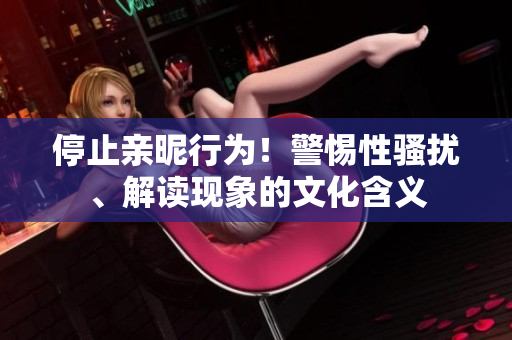 停止亲昵行为！警惕性骚扰、解读现象的文化含义
