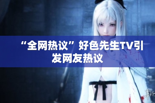 “全网热议”好色先生TV引发网友热议