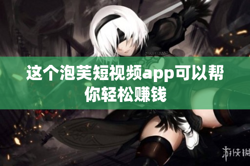 这个泡芙短视频app可以帮你轻松赚钱