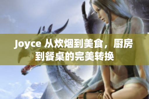 Joyce 从炊烟到美食，厨房到餐桌的完美转换
