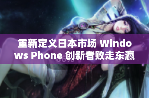 重新定义日本市场 Windows Phone 创新者败走东瀛