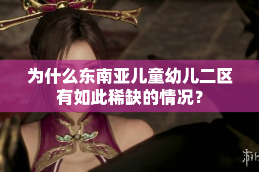 为什么东南亚儿童幼儿二区有如此稀缺的情况？