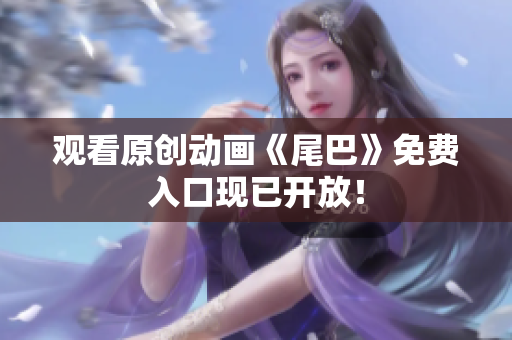 观看原创动画《尾巴》免费入口现已开放！