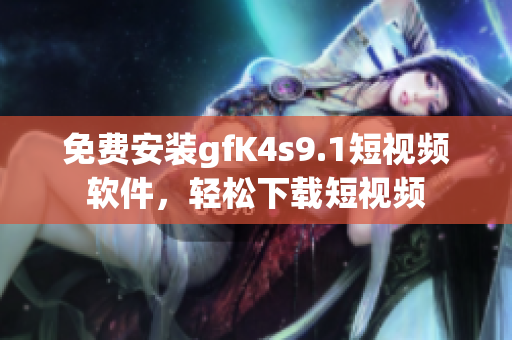 免费安装gfK4s9.1短视频软件，轻松下载短视频