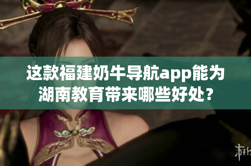 这款福建奶牛导航app能为湖南教育带来哪些好处？