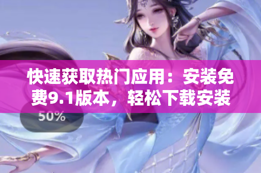 快速获取热门应用：安装免费9.1版本，轻松下载安装软件