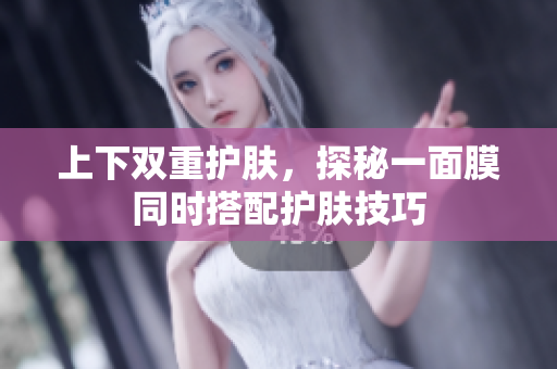 上下双重护肤，探秘一面膜同时搭配护肤技巧