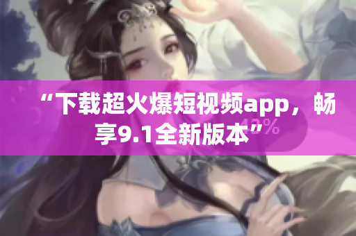 “下载超火爆短视频app，畅享9.1全新版本”