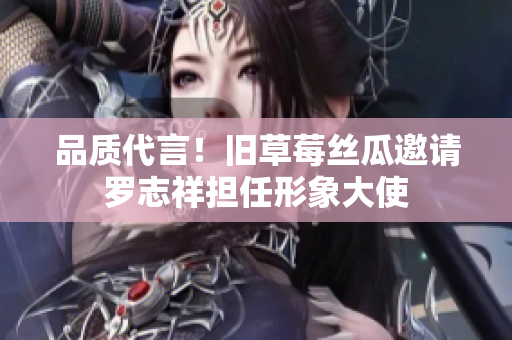 品质代言！旧草莓丝瓜邀请罗志祥担任形象大使