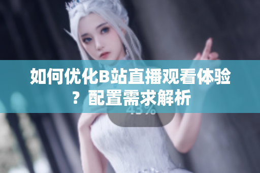 如何优化B站直播观看体验？配置需求解析