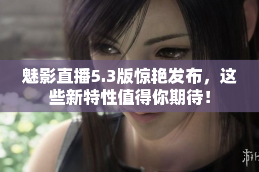 魅影直播5.3版惊艳发布，这些新特性值得你期待！