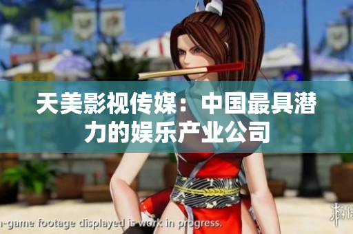 天美影视传媒：中国最具潜力的娱乐产业公司