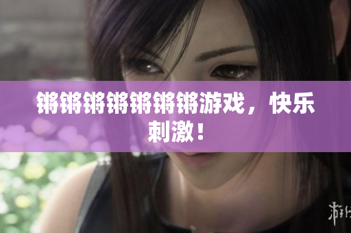 锵锵锵锵锵锵锵游戏，快乐刺激！