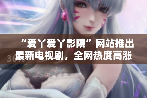 “爱丫爱丫影院”网站推出最新电视剧，全网热度高涨