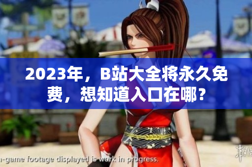 2023年，B站大全将永久免费，想知道入口在哪？