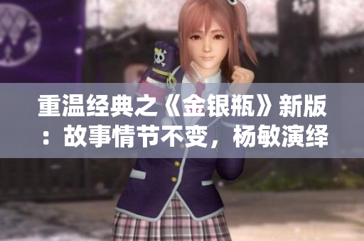 重温经典之《金银瓶》新版：故事情节不变，杨敏演绎绝佳