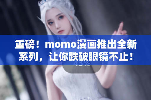 重磅！momo漫画推出全新系列，让你跌破眼镜不止！