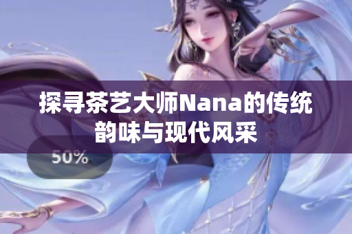 探寻茶艺大师Nana的传统韵味与现代风采