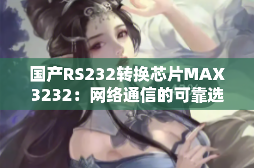 国产RS232转换芯片MAX3232：网络通信的可靠选择