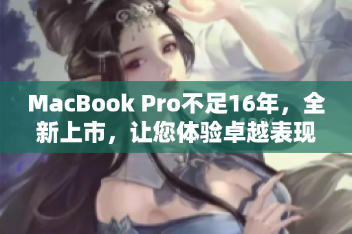 MacBook Pro不足16年，全新上市，让您体验卓越表现
