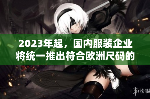 2023年起，国内服装企业将统一推出符合欧洲尺码的服装。