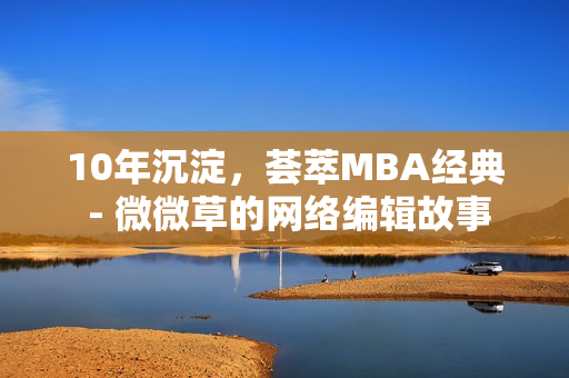10年沉淀，荟萃MBA经典 - 微微草的网络编辑故事