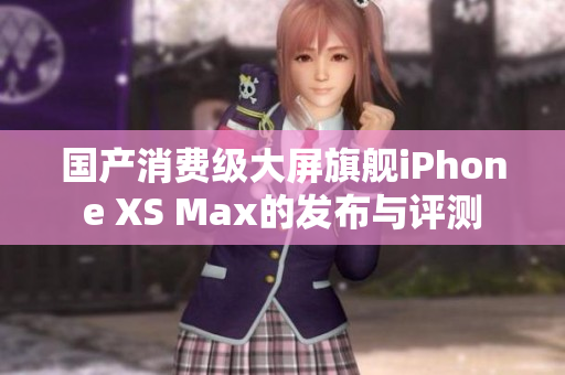 国产消费级大屏旗舰iPhone XS Max的发布与评测
