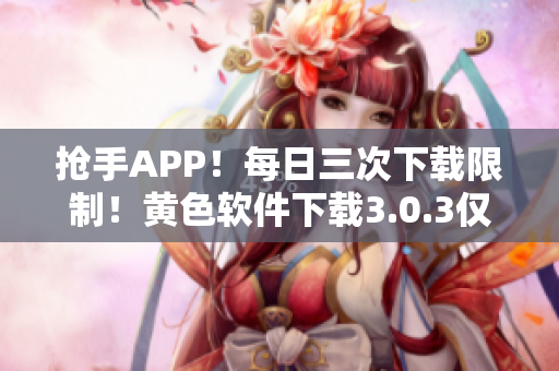 抢手APP！每日三次下载限制！黄色软件下载3.0.3仅适用OPPO手机版