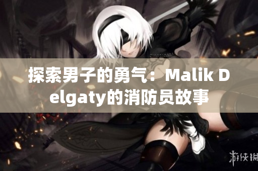 探索男子的勇气：Malik Delgaty的消防员故事