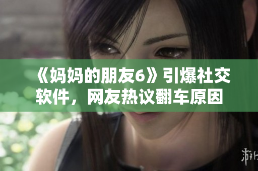 《妈妈的朋友6》引爆社交软件，网友热议翻车原因