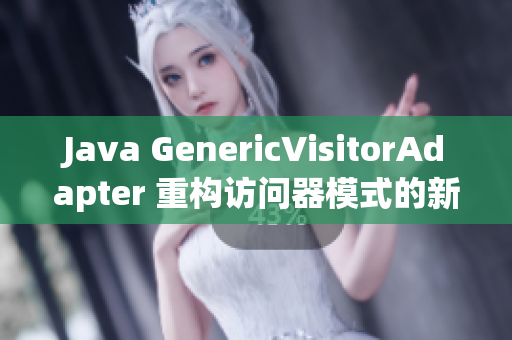 Java GenericVisitorAdapter 重构访问器模式的新利器