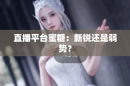 直播平台蜜糖：新锐还是弱势？