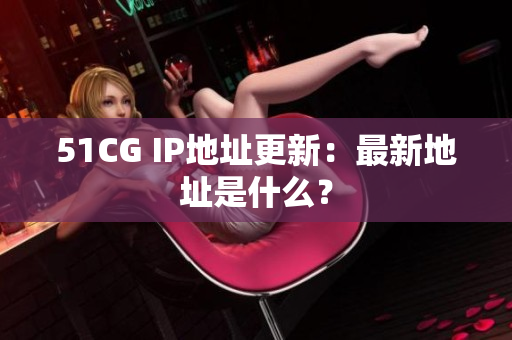 51CG IP地址更新：最新地址是什么？