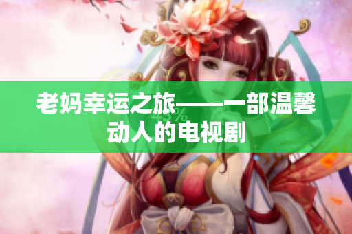 老妈幸运之旅——一部温馨动人的电视剧