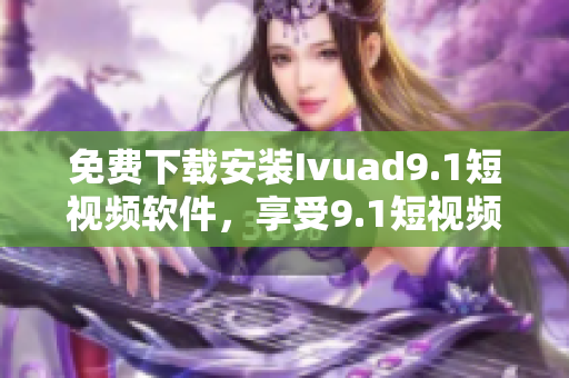 免费下载安装Ivuad9.1短视频软件，享受9.1短视频惊艳效果