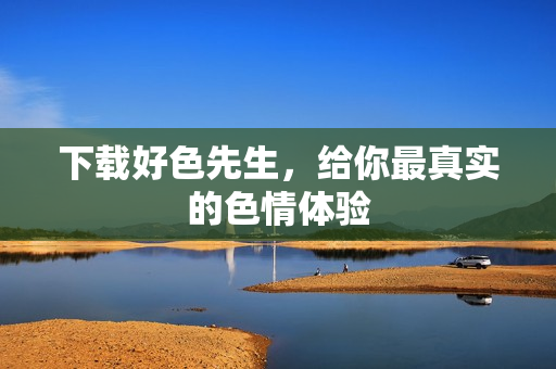 下载好色先生，给你最真实的色情体验