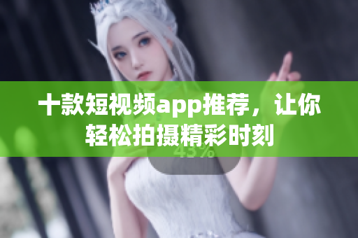 十款短视频app推荐，让你轻松拍摄精彩时刻