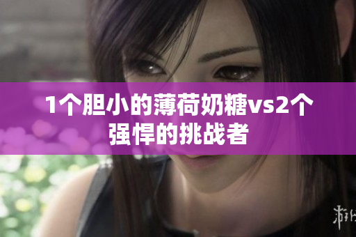 1个胆小的薄荷奶糖vs2个强悍的挑战者