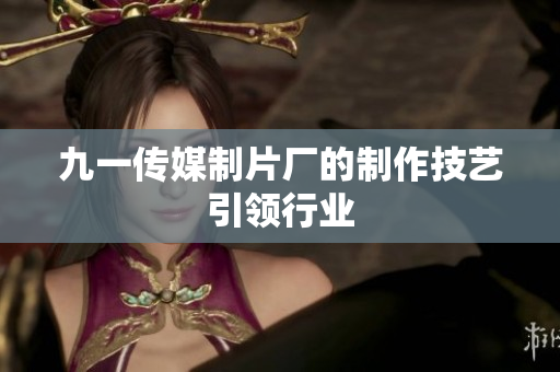九一传媒制片厂的制作技艺引领行业