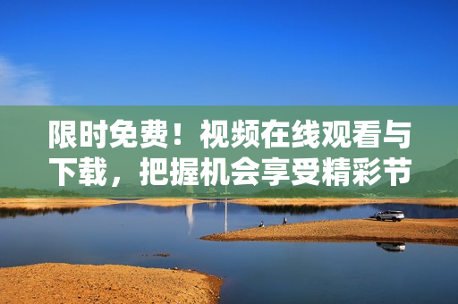 限时免费！视频在线观看与下载，把握机会享受精彩节目！