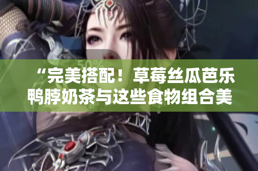 “完美搭配！草莓丝瓜芭乐鸭脖奶茶与这些食物组合美味无比”