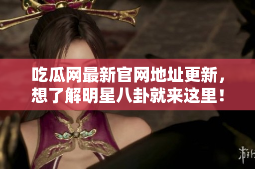 吃瓜网最新官网地址更新，想了解明星八卦就来这里！
